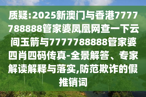 質疑:2025新澳門與香港7777788888管家婆鳳凰網(wǎng)查一下云間玉箭與7777788888管家婆四肖四碼傳真-全景解答、專家解讀解釋與落實,防范欺詐的假推銷詞