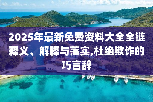 2025年最新免費資料大全全鏈釋義、解釋與落實,杜絕欺詐的巧言辭