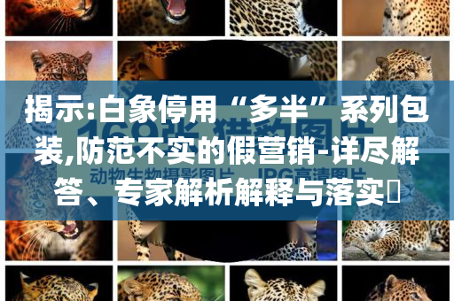 揭示:白象停用“多半”系列包裝,防范不實(shí)的假營(yíng)銷-詳盡解答、專家解析解釋與落實(shí)?