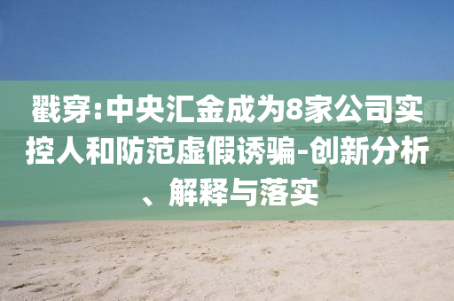 戳穿:中央?yún)R金成為8家公司實(shí)控人和防范虛假誘騙-創(chuàng)新分析、解釋與落實(shí)