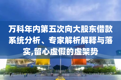 萬(wàn)科年內(nèi)第五次向大股東借款系統(tǒng)分析、專家解析解釋與落實(shí),留心虛假的虛架勢(shì)