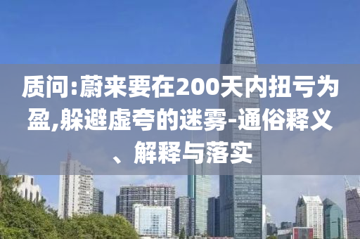 質(zhì)問(wèn):蔚來(lái)要在200天內(nèi)扭虧為盈,躲避虛夸的迷霧-通俗釋義、解釋與落實(shí)