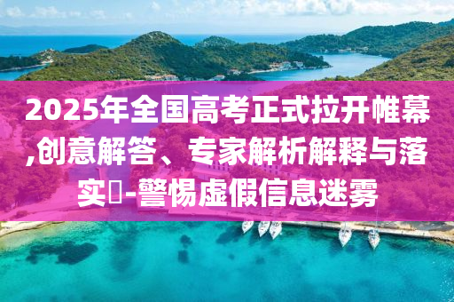2025年全國(guó)高考正式拉開(kāi)帷幕,創(chuàng)意解答、專家解析解釋與落實(shí)?-警惕虛假信息迷霧