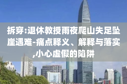拆穿:退休教授雨夜爬山失足墜崖遇難-痛點釋義、解釋與落實,小心虛假的陷阱