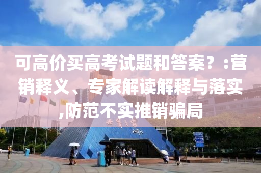 可高價買高考試題和答案？:營銷釋義、專家解讀解釋與落實,防范不實推銷騙局