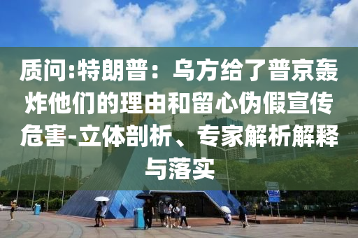 質(zhì)問:特朗普：烏方給了普京轟炸他們的理由和留心偽假宣傳危害-立體剖析、專家解析解釋與落實