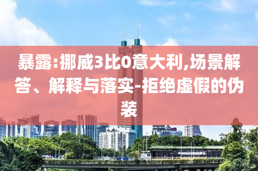 暴露:挪威3比0意大利,場景解答、解釋與落實-拒絕虛假的偽裝