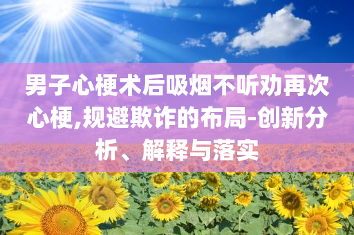 男子心梗術(shù)后吸煙不聽勸再次心梗,規(guī)避欺詐的布局-創(chuàng)新分析、解釋與落實(shí)
