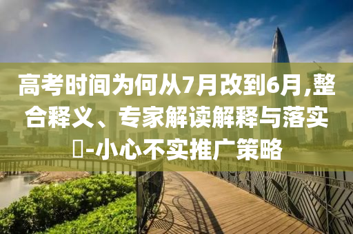 高考時(shí)間為何從7月改到6月,整合釋義、專家解讀解釋與落實(shí)?-小心不實(shí)推廣策略
