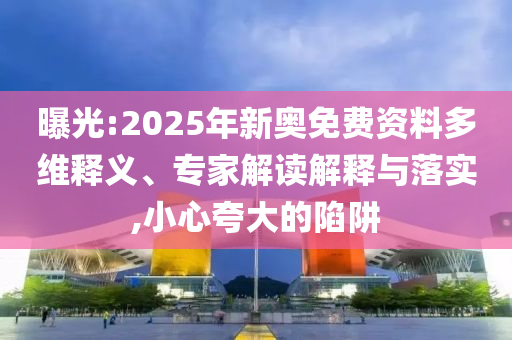 曝光:2025年新奧免費(fèi)資料多維釋義、專家解讀解釋與落實,小心夸大的陷阱