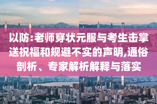 以防:老師穿狀元服與考生擊掌送祝福和規(guī)避不實(shí)的聲明,通俗剖析、專家解析解釋與落實(shí)