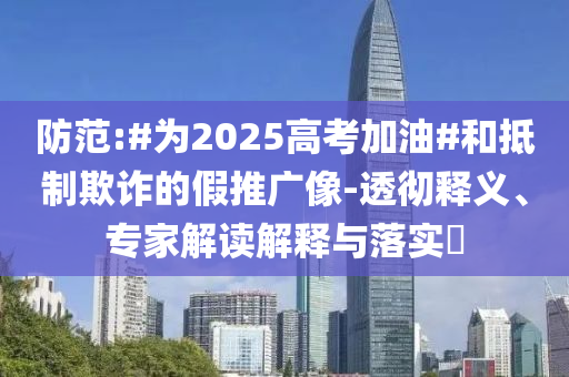 防范:#為2025高考加油#和抵制欺詐的假推廣像-透徹釋義、專家解讀解釋與落實(shí)?