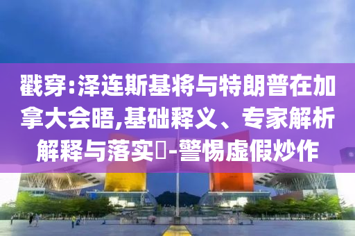 戳穿:澤連斯基將與特朗普在加拿大會晤,基礎釋義、專家解析解釋與落實?-警惕虛假炒作