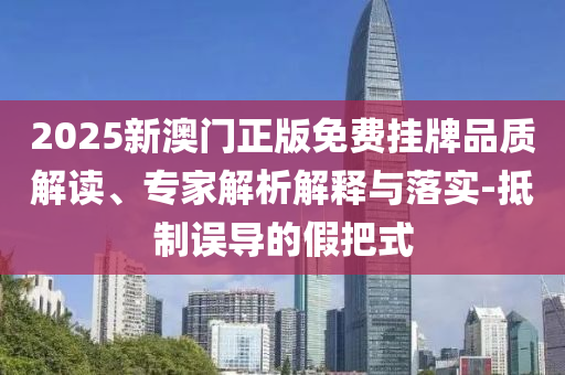 2025新澳門正版免費(fèi)掛牌品質(zhì)解讀、專家解析解釋與落實-抵制誤導(dǎo)的假把式