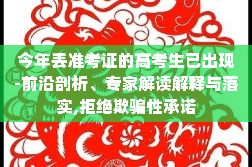 今年丟準考證的高考生已出現-前沿剖析、專家解讀解釋與落實,拒絕欺騙性承諾