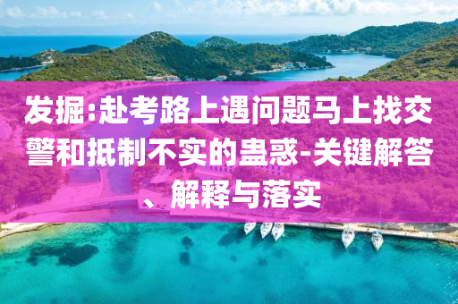 發(fā)掘:赴考路上遇問題馬上找交警和抵制不實(shí)的蠱惑-關(guān)鍵解答、解釋與落實(shí)
