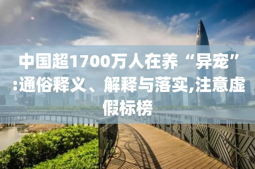 中國超1700萬人在養(yǎng)“異寵”:通俗釋義、解釋與落實(shí),注意虛假標(biāo)榜