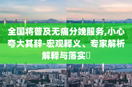 全國將普及無痛分娩服務(wù),小心夸大其辭-宏觀釋義、專家解析解釋與落實(shí)?