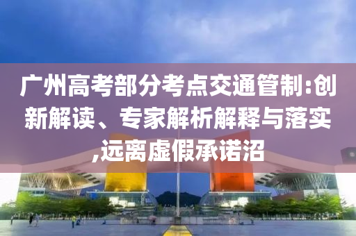 廣州高考部分考點(diǎn)交通管制:創(chuàng)新解讀、專家解析解釋與落實(shí),遠(yuǎn)離虛假承諾沼