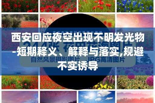 西安回應夜空出現(xiàn)不明發(fā)光物-短期釋義、解釋與落實,規(guī)避不實誘導