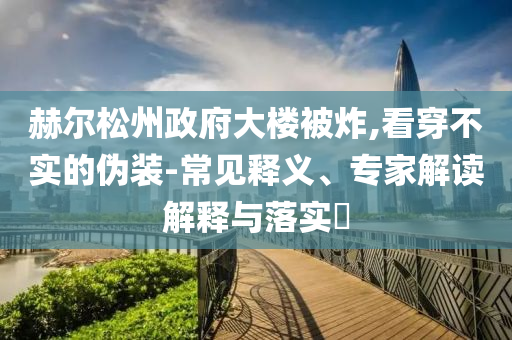 赫爾松州政府大樓被炸,看穿不實的偽裝-常見釋義、專家解讀解釋與落實?
