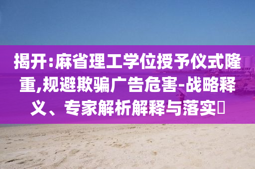 揭開:麻省理工學(xué)位授予儀式隆重,規(guī)避欺騙廣告危害-戰(zhàn)略釋義、專家解析解釋與落實?