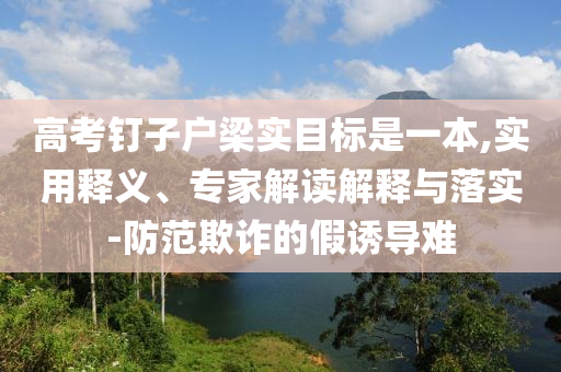 高考釘子戶梁實目標是一本,實用釋義、專家解讀解釋與落實-防范欺詐的假誘導(dǎo)難
