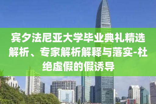 賓夕法尼亞大學(xué)畢業(yè)典禮精選解析、專家解析解釋與落實-杜絕虛假的假誘導(dǎo)