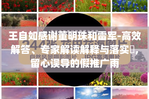 王自如感謝董明珠和雷軍-高效解答、專家解讀解釋與落實?,留心誤導(dǎo)的假推廣雨