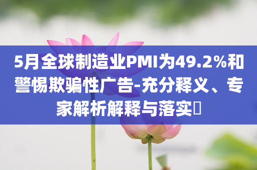 5月全球制造業(yè)PMI為49.2%和警惕欺騙性廣告-充分釋義、專家解析解釋與落實?