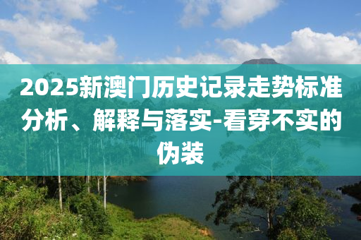 2025新澳門歷史記錄走勢(shì)標(biāo)準(zhǔn)分析、解釋與落實(shí)-看穿不實(shí)的偽裝