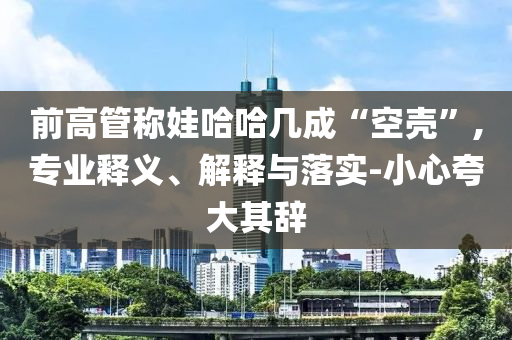 前高管稱娃哈哈幾成“空殼”,專業(yè)釋義、解釋與落實-小心夸大其辭