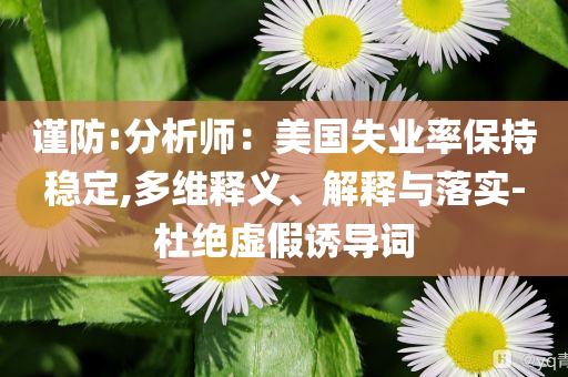 謹防:分析師：美國失業(yè)率保持穩(wěn)定,多維釋義、解釋與落實-杜絕虛假誘導(dǎo)詞