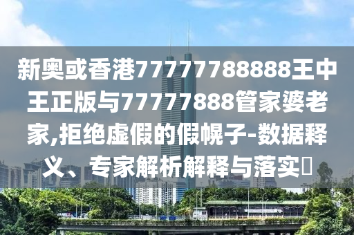 新奧或香港77777788888王中王正版與77777888管家婆老家,拒絕虛假的假幌子-數(shù)據(jù)釋義、專家解析解釋與落實?