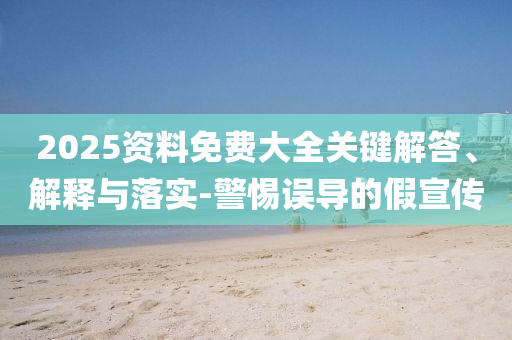 2025資料免費(fèi)大全關(guān)鍵解答、解釋與落實-警惕誤導(dǎo)的假宣傳