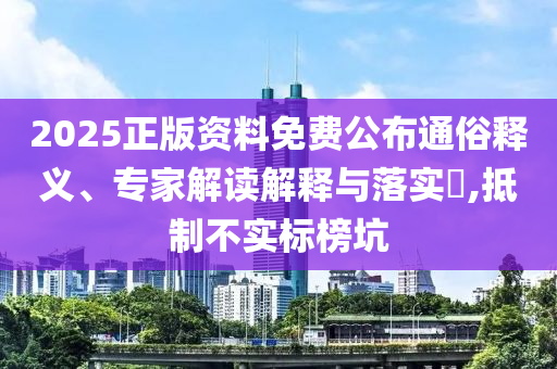 2025正版資料免費(fèi)公布通俗釋義、專家解讀解釋與落實(shí)?,抵制不實(shí)標(biāo)榜坑