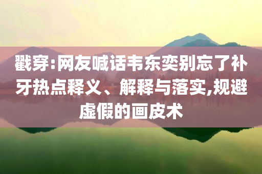 戳穿:網(wǎng)友喊話韋東奕別忘了補牙熱點釋義、解釋與落實,規(guī)避虛假的畫皮術(shù)
