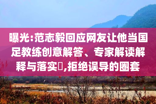 曝光:范志毅回應(yīng)網(wǎng)友讓他當(dāng)國足教練創(chuàng)意解答、專家解讀解釋與落實?,拒絕誤導(dǎo)的圈套