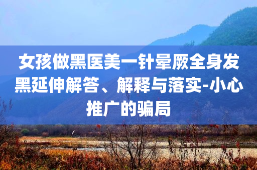 女孩做黑醫(yī)美一針暈厥全身發(fā)黑延伸解答、解釋與落實-小心推廣的騙局