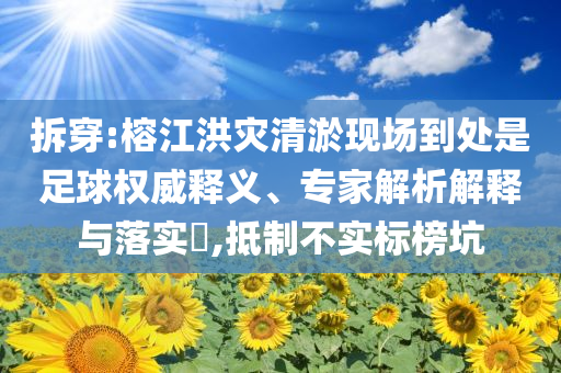 拆穿:榕江洪災(zāi)清淤現(xiàn)場到處是足球權(quán)威釋義、專家解析解釋與落實(shí)?,抵制不實(shí)標(biāo)榜坑