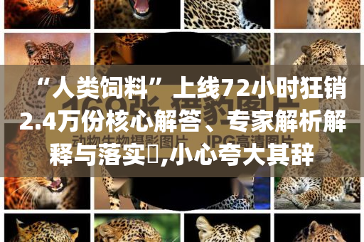 “人類飼料”上線72小時(shí)狂銷2.4萬份核心解答、專家解析解釋與落實(shí)?,小心夸大其辭