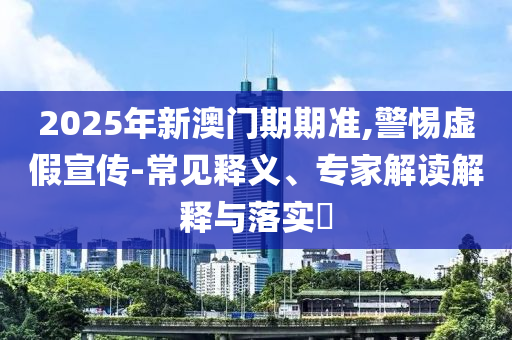 2025年新澳門期期準,警惕虛假宣傳-常見釋義、專家解讀解釋與落實?