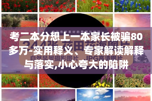 考二本分想上一本家長被騙80多萬-實用釋義、專家解讀解釋與落實,小心夸大的陷阱