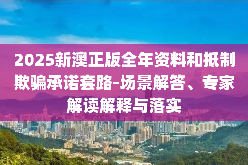 2025新澳正版全年資料和抵制欺騙承諾套路-場景解答、專家解讀解釋與落實