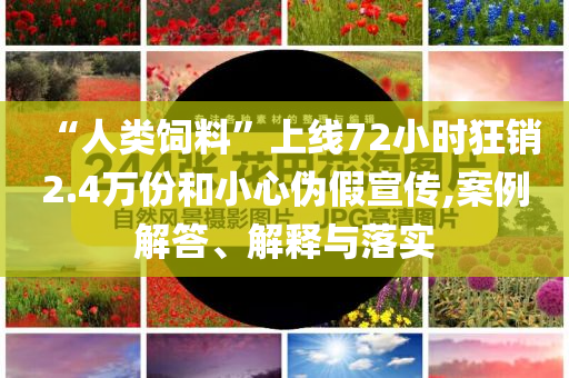 “人類飼料”上線72小時狂銷2.4萬份和小心偽假宣傳,案例解答、解釋與落實
