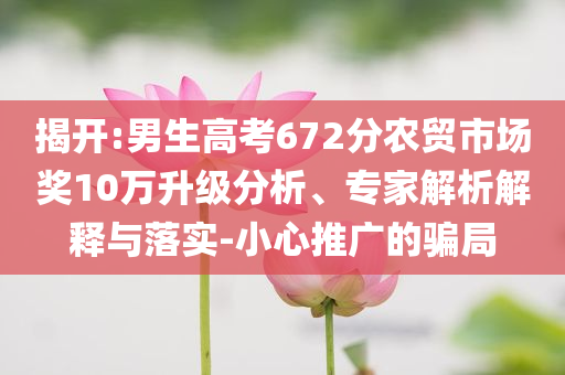 揭開:男生高考672分農(nóng)貿(mào)市場獎10萬升級分析、專家解析解釋與落實-小心推廣的騙局