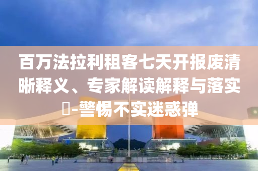 百萬法拉利租客七天開報廢清晰釋義、專家解讀解釋與落實?-警惕不實迷惑彈