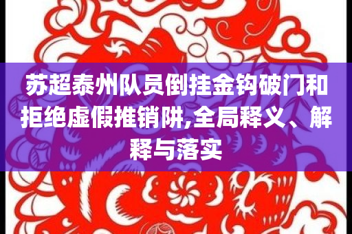 蘇超泰州隊員倒掛金鉤破門和拒絕虛假推銷阱,全局釋義、解釋與落實