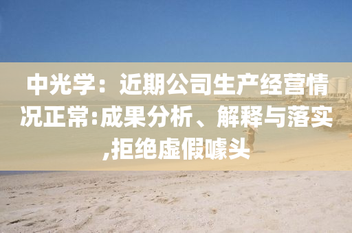 中光學(xué)：近期公司生產(chǎn)經(jīng)營情況正常:成果分析、解釋與落實,拒絕虛假噱頭