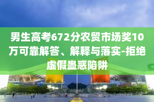男生高考672分農(nóng)貿(mào)市場獎(jiǎng)10萬可靠解答、解釋與落實(shí)-拒絕虛假蠱惑陷阱